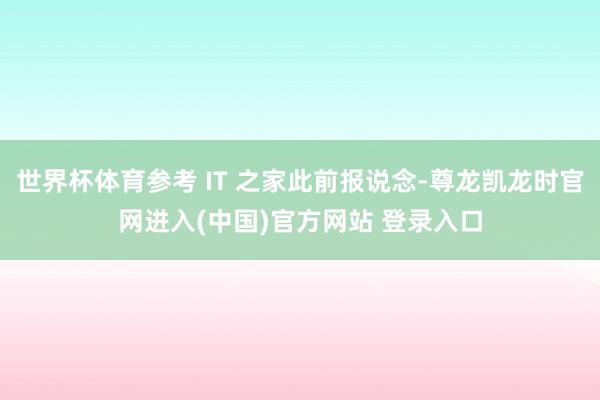 世界杯体育参考 IT 之家此前报说念-尊龙凯龙时官网进入(中国)官方网站 登录入口