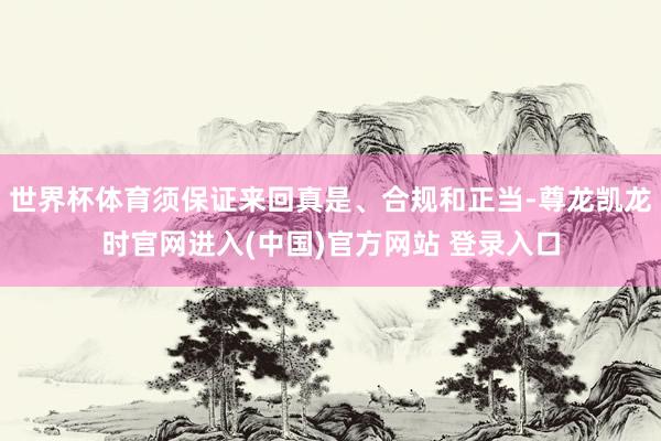 世界杯体育须保证来回真是、合规和正当-尊龙凯龙时官网进入(中国)官方网站 登录入口