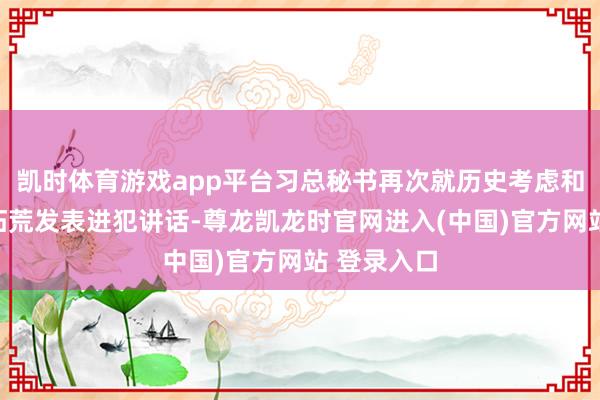 凯时体育游戏app平台习总秘书再次就历史考虑和考古学科拓荒发表进犯讲话-尊龙凯龙时官网进入(中国)官方网站 登录入口