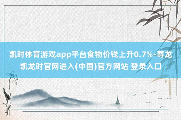 凯时体育游戏app平台食物价钱上升0.7%-尊龙凯龙时官网进入(中国)官方网站 登录入口