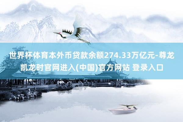 世界杯体育本外币贷款余额274.33万亿元-尊龙凯龙时官网进入(中国)官方网站 登录入口