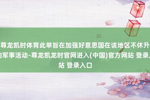 尊龙凯时体育此举旨在加强好意思国在该地区不休升级的军事活动-尊龙凯龙时官网进入(中国)官方网站 登录入口