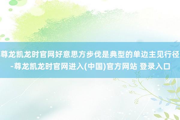 尊龙凯龙时官网好意思方步伐是典型的单边主见行径-尊龙凯龙时官网进入(中国)官方网站 登录入口