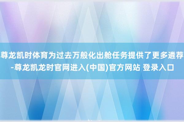 尊龙凯时体育为过去万般化出舱任务提供了更多遴荐-尊龙凯龙时官网进入(中国)官方网站 登录入口