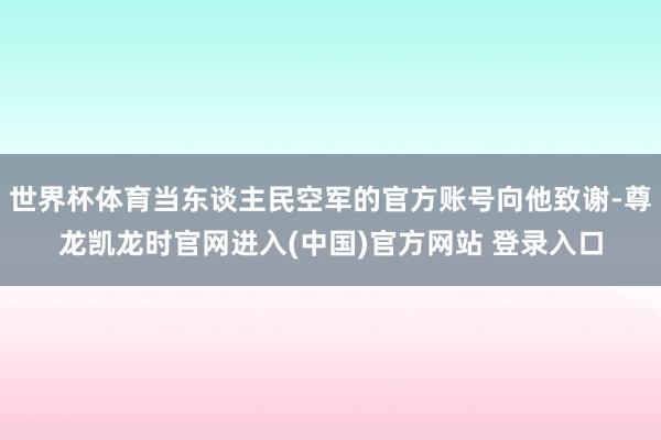 世界杯体育当东谈主民空军的官方账号向他致谢-尊龙凯龙时官网进入(中国)官方网站 登录入口
