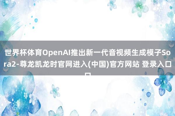 世界杯体育OpenAI推出新一代音视频生成模子Sora2-尊龙凯龙时官网进入(中国)官方网站 登录入口