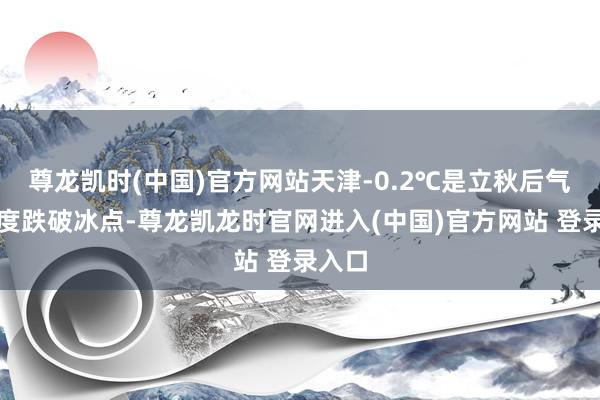 尊龙凯时(中国)官方网站天津-0.2℃是立秋后气温初度跌破冰点-尊龙凯龙时官网进入(中国)官方网站 登录入口