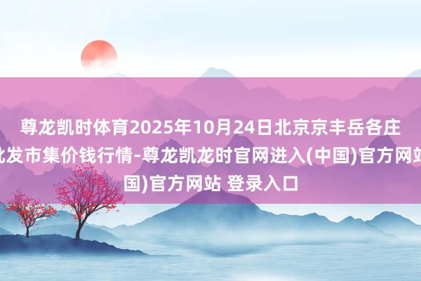 尊龙凯时体育2025年10月24日北京京丰岳各庄农副居品批发市集价钱行情-尊龙凯龙时官网进入(中国)官方网站 登录入口
