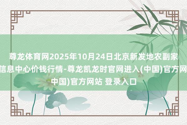 尊龙体育网2025年10月24日北京新发地农副家具批发商场信息中心价钱行情-尊龙凯龙时官网进入(中国)官方网站 登录入口