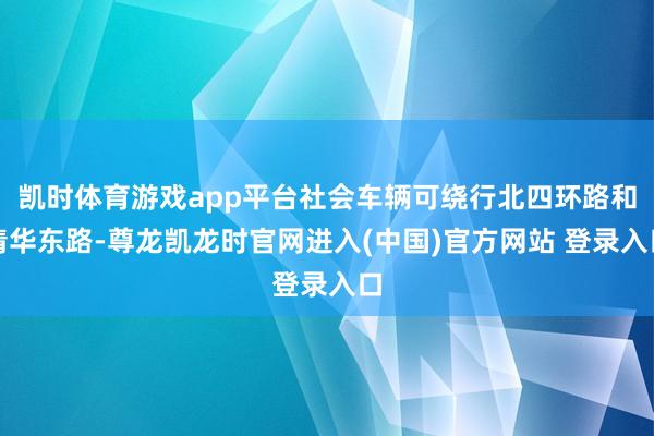 凯时体育游戏app平台社会车辆可绕行北四环路和清华东路-尊龙凯龙时官网进入(中国)官方网站 登录入口
