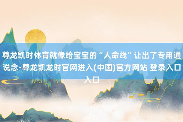 尊龙凯时体育就像给宝宝的“人命线”让出了专用通说念-尊龙凯龙时官网进入(中国)官方网站 登录入口