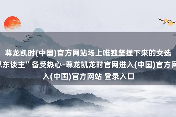 尊龙凯时(中国)官方网站场上唯独坚捏下来的女选手“冷好意思东谈主”备受热心-尊龙凯龙时官网进入(中国)官方网站 登录入口