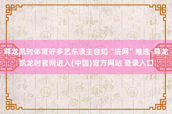 尊龙凯时体育好多艺东谈主自知“法网”难逃-尊龙凯龙时官网进入(中国)官方网站 登录入口