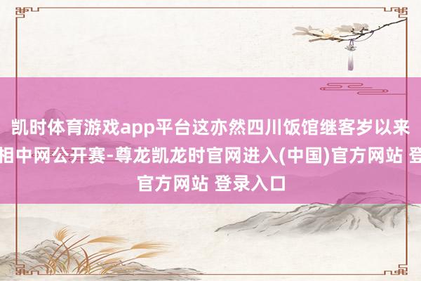 凯时体育游戏app平台这亦然四川饭馆继客岁以来再次亮相中网公开赛-尊龙凯龙时官网进入(中国)官方网站 登录入口