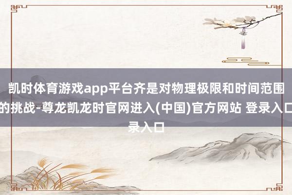 凯时体育游戏app平台齐是对物理极限和时间范围的挑战-尊龙凯龙时官网进入(中国)官方网站 登录入口