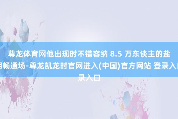 尊龙体育网他出现时不错容纳 8.5 万东谈主的盐湖畅通场-尊龙凯龙时官网进入(中国)官方网站 登录入口