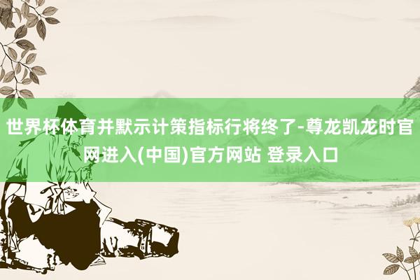 世界杯体育并默示计策指标行将终了-尊龙凯龙时官网进入(中国)官方网站 登录入口