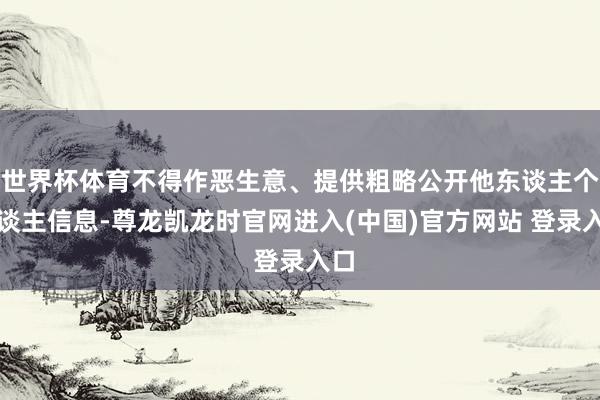 世界杯体育不得作恶生意、提供粗略公开他东谈主个东谈主信息-尊龙凯龙时官网进入(中国)官方网站 登录入口