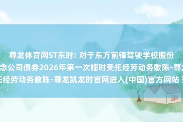 尊龙体育网ST东时: 对于东方前锋驾驶学校股份有限公司公竖立行可转念公司债券2026年第一次临时受托经劳动务敷陈-尊龙凯龙时官网进入(中国)官方网站 登录入口