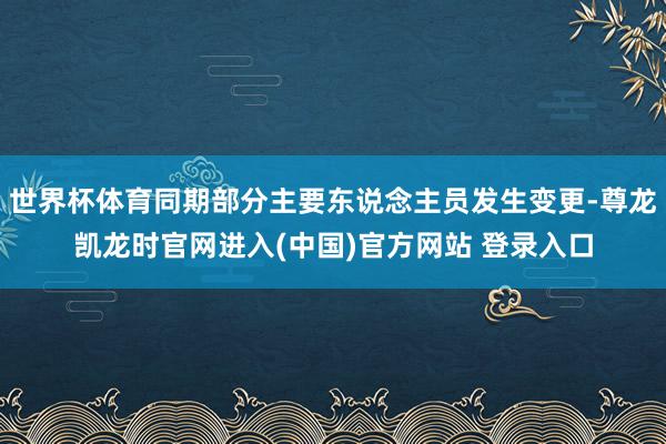 世界杯体育同期部分主要东说念主员发生变更-尊龙凯龙时官网进入(中国)官方网站 登录入口