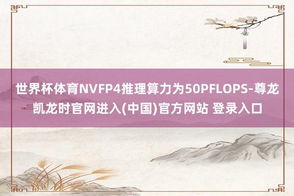 世界杯体育NVFP4推理算力为50PFLOPS-尊龙凯龙时官网进入(中国)官方网站 登录入口