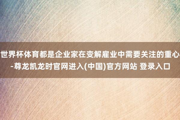 世界杯体育都是企业家在变解雇业中需要关注的重心-尊龙凯龙时官网进入(中国)官方网站 登录入口