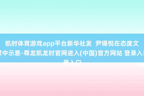 凯时体育游戏app平台新华社发  尹锡悦在态度文献中示意-尊龙凯龙时官网进入(中国)官方网站 登录入口
