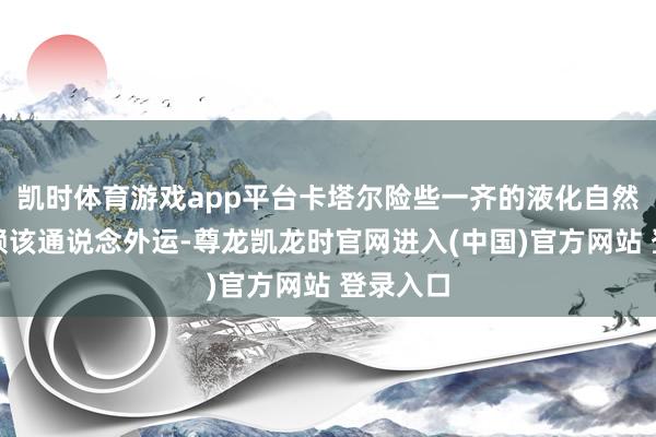 凯时体育游戏app平台卡塔尔险些一齐的液化自然气也依赖该通说念外运-尊龙凯龙时官网进入(中国)官方网站 登录入口