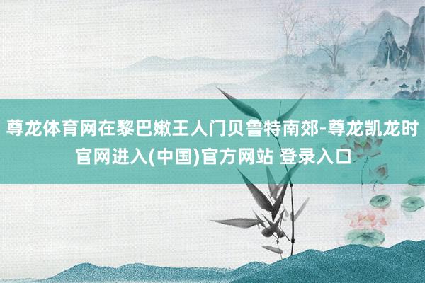 尊龙体育网在黎巴嫩王人门贝鲁特南郊-尊龙凯龙时官网进入(中国)官方网站 登录入口